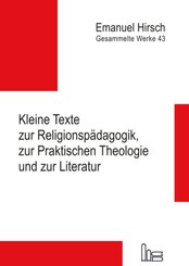 Emanuel Hirsch - Gesammelte Werke: Emanuel Hirsch - Gesammelte Werke / Kleine Texte zur Religionspädagogik, zur Praktischen Theologie und zur Literatur