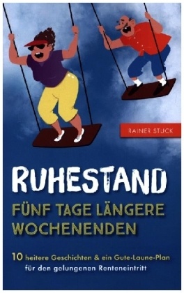 Ruhestand - Fünf Tage längere Wochenenden - 10 heitere Geschichten und ein Gute-Laune-Plan für den gelungenen Renteneint