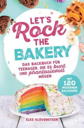 Let's Rock The Bakery - Das Backbuch für Teenager, die es bunt und phantasievoll mögen: mit 120 modernen Backideen