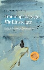 Traumapädagogik für Einsteiger: Wie Sie die Grundlagen der Traumapädagogik leicht verstehen und gekonnt im Alltag anwend