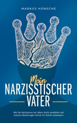 Mein narzisstischer Vater: Wie Sie Narzissmus bei Vätern leicht verstehen und toxische Beziehungen Schritt für Schritt v