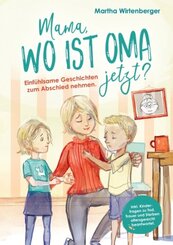 Mama, wo ist Oma jetzt? Einfühlsame Geschichten zum Abschied nehmen. Inkl. Kinderfragen zu Tod, Trauer und Sterben alter