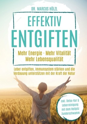 Effektiv entgiften: Mehr Energie. Mehr Vitalität. Mehr Lebensqualität