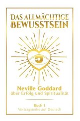 Das allmächtige Bewusstsein: Neville Goddard über Erfolg und Spiritualität - Buch 1 - Vortragsreihe auf Deutsch