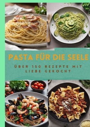 PASTA FÜR DIE SEELE: ÜBER 150 REZEPTE MIT LIEBE GEKOCHT  : Meisterhafte italienische Pasta-Rezepte für Anfänger und Fort