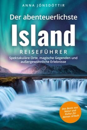 Der abenteuerlichste Island Reiseführer | Spektakuläre Orte, magische Gegenden und außergewöhnliche Erlebnisse | Das Bes