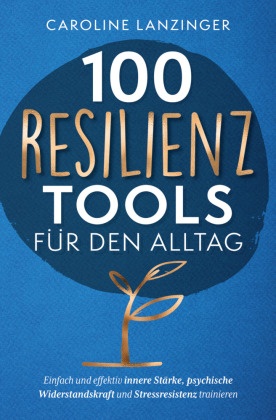 100 Resilienz Tools für den Alltag | Einfach und effektiv innere Stärke, psychische Widerstandskraft und Stressresistenz
