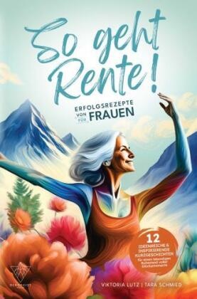 So geht Rente! Erfolgsrezepte von Frauen für Frauen: 12 ideenreiche & inspirierende Kurzgeschichten für einen lebendigen