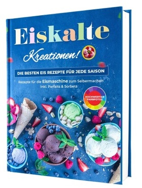 Eiskalte Kreationen: Die besten Eis Rezepte für jede Saison - Rezepte für die Eismaschine zum Selbermachen | Inkl. Parfa