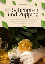 Schröpfen und Cupping für Körper und Seele: Selbstbehandlung zu Hause mit praktischen Tipps für Anti-Aging, Entgiftung,