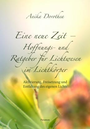 Eine neue Zeit - Hoffnungs- und Ratgeber für Lichtwesen im Lichtkörper