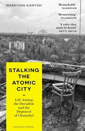 Stalking the Atomic City : Life Among the Decadent and the Depraved of Chornobyl