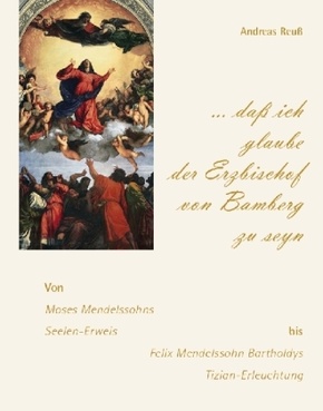 "... daß ich glaube der Erzbischof von Bamberg zu seyn" - Von Moses Mendelssohns Seelen-Erweis bis Felix Mendelssohn Bar