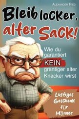 Bleib locker, alter Sack! Wie du garantiert kein grantiger alter Knacker wirst: Der humorvolle Mitmach-Guide für Männer