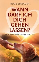 Wann darf ich dich gehen lassen? Wenn unsere Tiere uns verlassen: Ein Ratgeber zum Thema Sterben, Abschied, Trauer, Wied