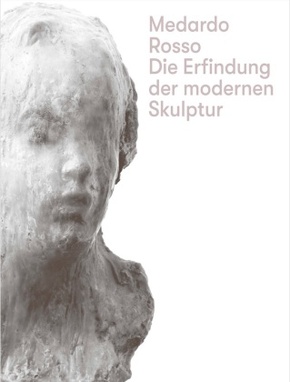 Medardo Rosso. Die Erfindung der modernen Skulptur