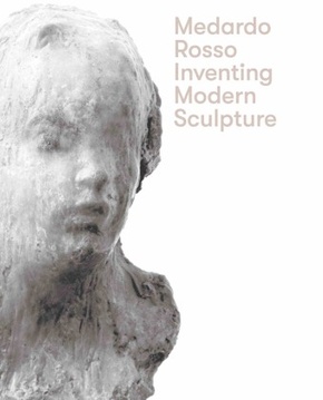 Medardo Rosso. Inventing Modern Sculpture