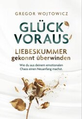 Glück voraus! Liebeskummer gekonnt überwinden. Wie du aus deinem emotionalen Chaos einen Neuanfang machst.