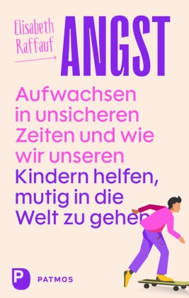 Angst - Aufwachsen in unsicheren Zeiten und wie wir unseren Kindern helfen, mutig in die Welt zu gehen