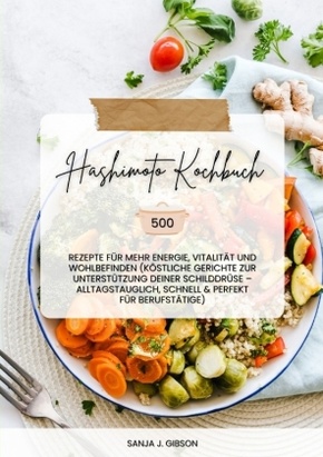 Hashimoto Kochbuch: 500 Rezepte für mehr Energie, Vitalität und Wohlbefinden (Köstliche Gerichte zur Unterstützung deine