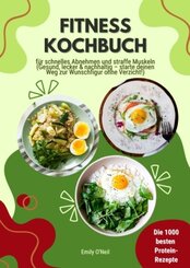 Fitness Kochbuch: Die 1000 besten Protein-Rezepte f&uuml;r schnelles Abnehmen und straffe Muskeln (Gesund, lecker und nachhaltig - starte deinen Weg zur Wunschfigur ohne Verzicht!)