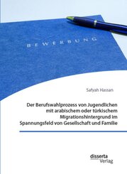 Der Berufswahlprozess von Jugendlichen mit arabischem oder türkischem Migrationshintergrund im Spannungsfeld von Gesells