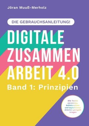 Digitale Zusammenarbeit 4.0 - die Gebrauchsanleitung! Band 1: Prinzipien. - Wie Teams vernetztes, kollaboratives und asy