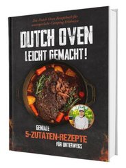 Dutch Oven leicht gemacht! Geniale 5-Zutaten-Rezepte für Unterwegs - Das Dutch Oven Rezeptbuch für unvergessliche Campin