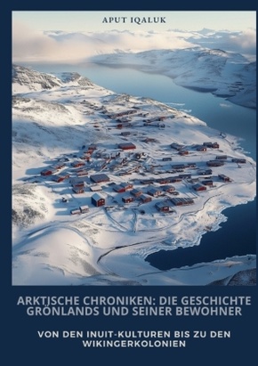 Arktische Chroniken:  Die Geschichte Grönlands und seiner Bewohner