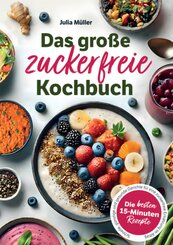 Das große zuckerfreie Kochbuch: Die besten 15-Minuten-Rezepte - Schnelle, günstige und gesunde Gerichte für eine zuckerf