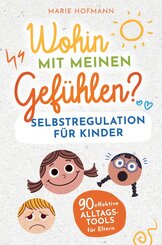 Wohin mit meinen Gef&uuml;hlen? Selbstregulation f&uuml;r Kinder | 90 effektive Alltagstools f&uuml;r Eltern