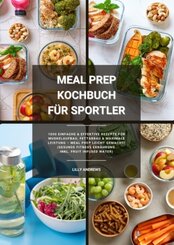 Meal Prep Kochbuch f&uuml;r Sportler: 1000 einfache und effektive Rezepte f&uuml;r Muskelaufbau, Fettabbau und maximale Leistung - Meal Prep leicht gemacht! (Gesunde Fitness Ern&auml;hrung inkl. Fruit Infused Water)