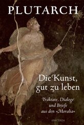 Die Kunst, gut zu leben. Traktate, Dialoge und Briefe aus den &raquo;Moralia&laquo;