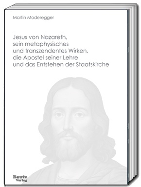 Jesus von Nazareth, sein metaphysisches und transzendentes Wirken, die Apostel seiner Lehre und das Entstehen der Staats