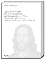 Jesus von Nazareth, sein metaphysisches und transzendentes Wirken, die Apostel seiner Lehre und das Entstehen der Staats