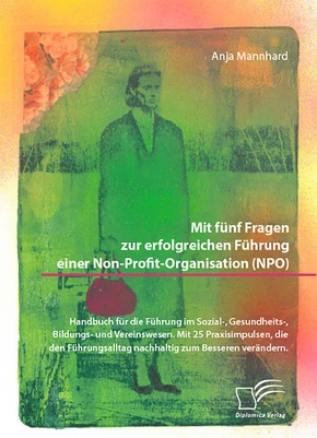 Mit fünf Fragen zur erfolgreichen Führung einer Non-Profit-Organisation (NPO). Handbuch für die Führung im Sozial-, Gesu