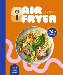 Air Fryer - Das Kochbuch. 100 leckere Rezepte f&uuml;r den Air Fryer: Von knusprigen Snacks &uuml;ber herzhafte Hauptgerichte bis hin zu s&uuml;&szlig;en Desserts