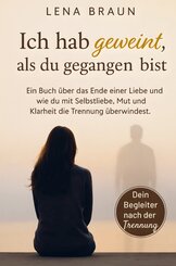 Ich hab geweint, als du gegangen bist- Ein Buch &uuml;ber das Ende einer Liebe und wie du mit Selbstliebe, Mut und Klarheit die Trennung &uuml;berwindest und lo