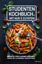 Studenten Kochbuch - Mit nur 5 Zutaten! Rezepte f&uuml;r kleines Budget, wenig Zeit & minimale Ausstattung.