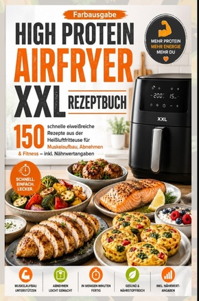 High Protein Airfryer XXL Rezeptbuch - Farbausgabe 150 schnelle eiwei&szlig;reiche Rezepte aus der Hei&szlig;luftfritteuse f&uuml;r Muskelaufbau, Abnehmen & Fitness