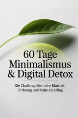 60 Tage Minimalismus & Digital Detox - Die Challenge f&uuml;r mehr Klarheit, Ordnung und Ruhe im Alltag