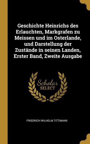 Geschichte Heinrichs Des Erlauchten, Markgrafen Zu Meissen Und Im Osterlande, Und Darstellung Der Zustände in Seinen Landen, Erster Band, Zweite Ausga