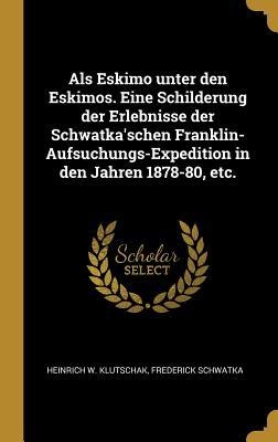 ALS Eskimo Unter Den Eskimos. Eine Schilderung Der Erlebnisse Der Schwatka'schen Franklin-Aufsuchungs-Expedition in Den Jahren 1878-80, Etc.