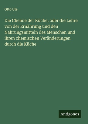 Die Chemie der Küche, oder die Lehre von der Ernährung und den Nahrungsmitteln des Menschen und ihren chemischen Veränderungen durch die Küche