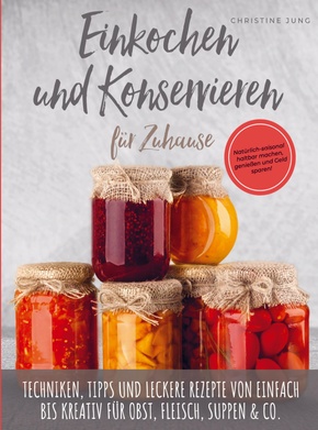 Einkochen und Konservieren für Zuhause: Natürlich-saisonal haltbar machen, genießen und Geld sparen