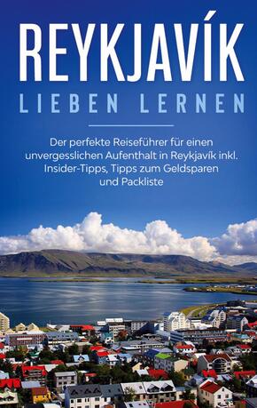 Reykjavík lieben lernen: Der perfekte Reiseführer für einen unvergesslichen Aufenthalt in Reykjavik inkl. Insider-Tipps,