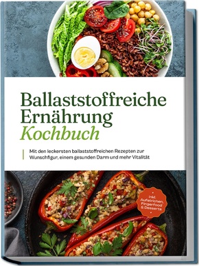 Ballaststoffreiche Ernährung Kochbuch: Mit den leckersten ballaststoffreichen Rezepten zur Wunschfigur, einem gesunden Darm und mehr Vitalität - inkl. Aufstrichen, Fingerfood & Desserts