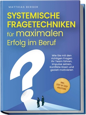 Systemische Fragetechniken für maximalen Erfolg im Beruf: Wie Sie mit den richtigen Fragen Ihr Team führen, Impulse setzen, Konflikte lösen und gezielt motivieren - inkl. Step-by-Step-Anleitung