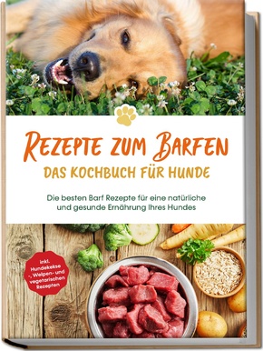 Rezepte zum Barfen - Das Kochbuch für Hunde: Die besten Barf Rezepte für eine natürliche und gesunde Ernährung Ihres Hundes - inkl. Hundekekse-, Welpen- und vegetarischen Rezepten