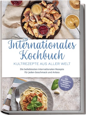 Internationales Kochbuch - Kultrezepte aus aller Welt: Die beliebtesten internationalen Rezepte für jeden Geschmack und Anlass - inkl. Brotrezepten, Salaten, Fingerfood & Getränken